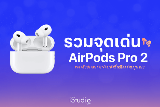 รวมจุดเด่น AirPods Pro (รุ่นที่ 2) ฟีเจอร์น่าสนใจและฟังก์ชันการใช้งานที่ดียิ่งขึ้น